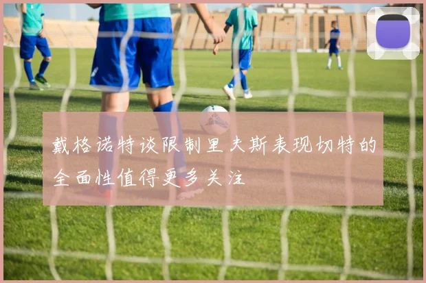 戴格诺特谈限制里夫斯表现切特的全面性值得更多关注