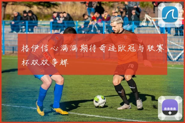 格伊信心满满期待奇迹欧冠与联赛杯双双争辉