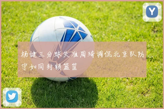 杨健三分球失准周琦调侃北京队防守如同封锁篮筐