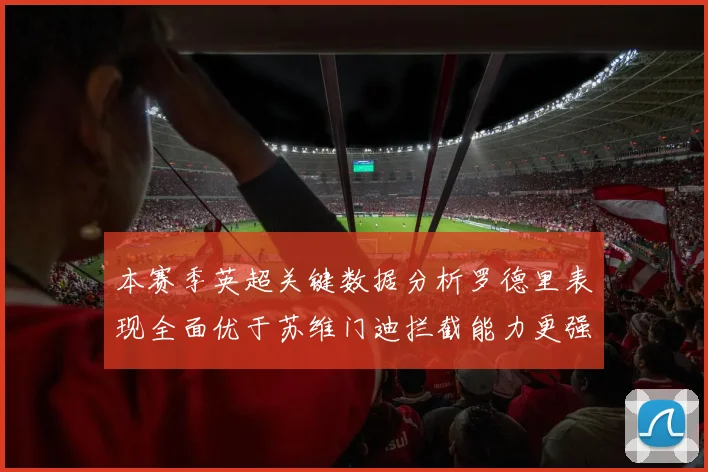 本赛季英超关键数据分析罗德里表现全面优于苏维门迪拦截能力更强