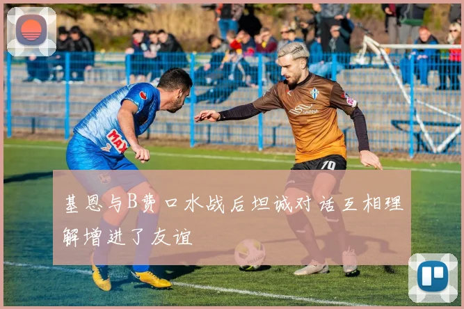 基恩与B费口水战后坦诚对话互相理解增进了友谊