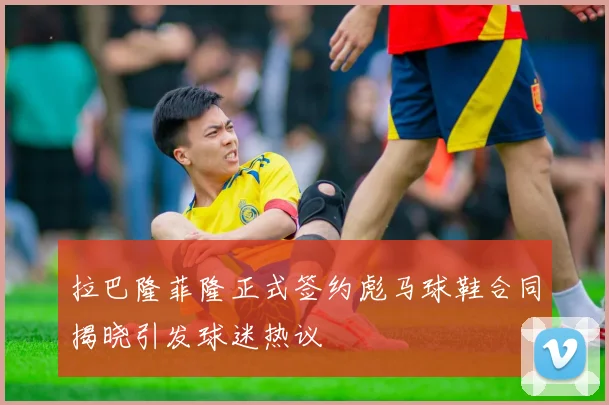 拉巴隆菲隆正式签约彪马球鞋合同揭晓引发球迷热议