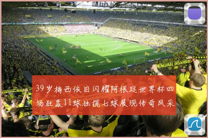 39岁梅西依旧闪耀阿根廷世界杯四场狂轰11球独揽七球展现传奇风采