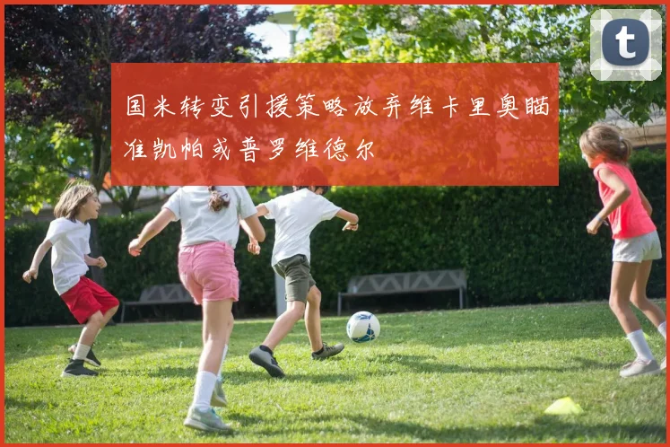 国米转变引援策略放弃维卡里奥瞄准凯帕或普罗维德尔