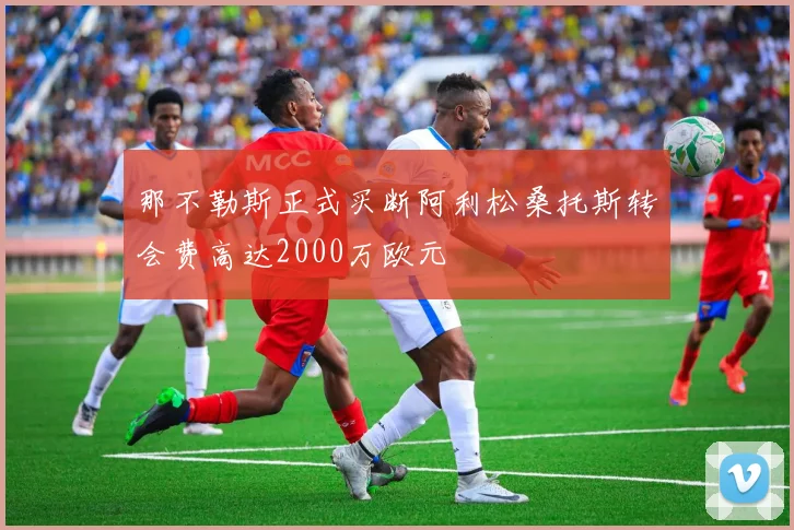 那不勒斯正式买断阿利松桑托斯转会费高达2000万欧元