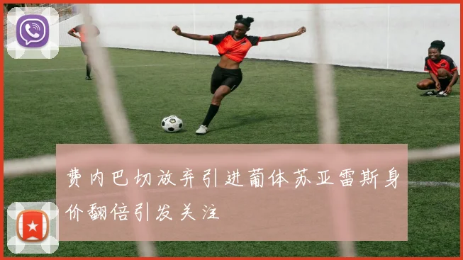 费内巴切放弃引进葡体苏亚雷斯身价翻倍引发关注