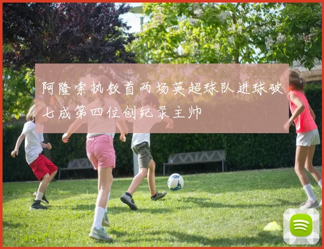 阿隆索执教首两场英超球队进球破七成第四位创纪录主帅