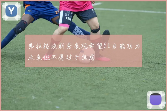 弗拉格谈新秀表现希望51分能助力未来但不愿过于焦虑