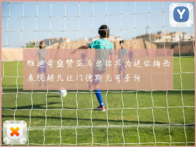 维迪奇盛赞亚马尔称其为迷你梅西表现超凡让门德斯无可奈何