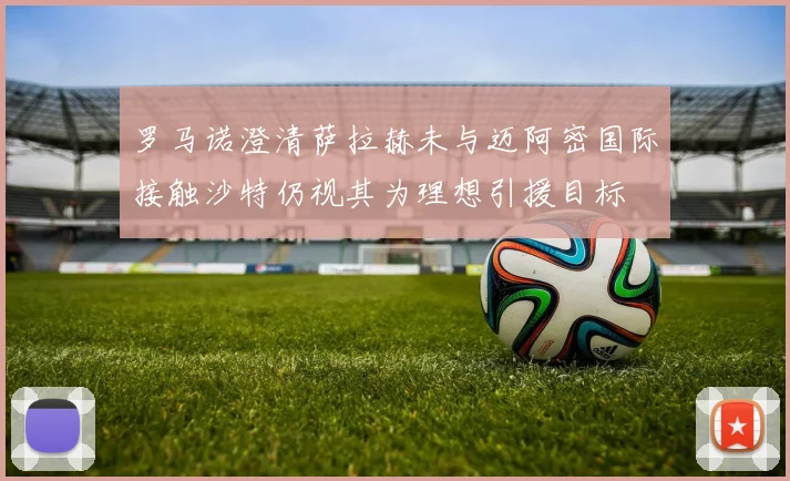 罗马诺澄清萨拉赫未与迈阿密国际接触沙特仍视其为理想引援目标