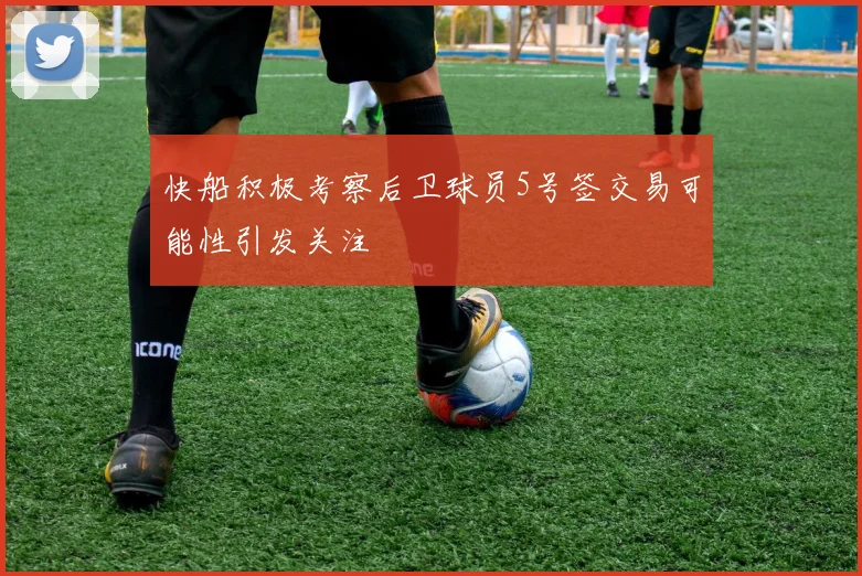 快船积极考察后卫球员5号签交易可能性引发关注