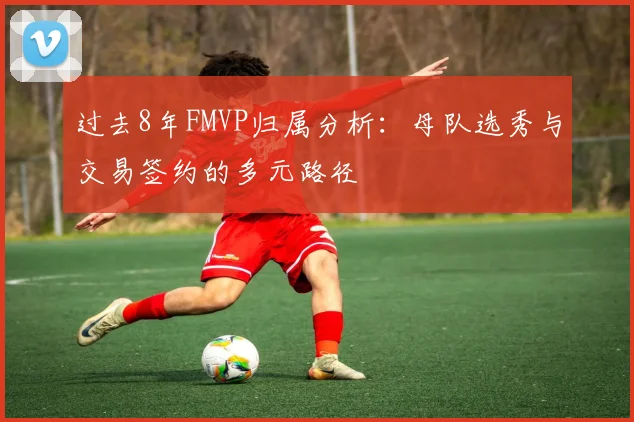 过去8年FMVP归属分析：母队选秀与交易签约的多元路径