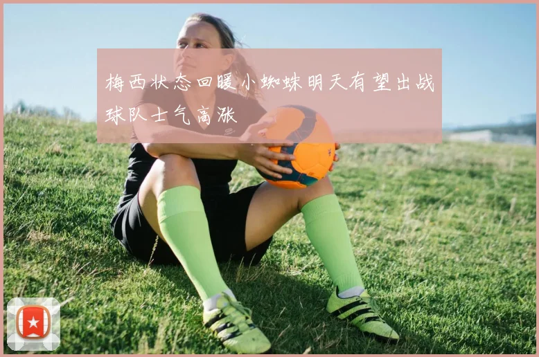 梅西状态回暖小蜘蛛明天有望出战球队士气高涨