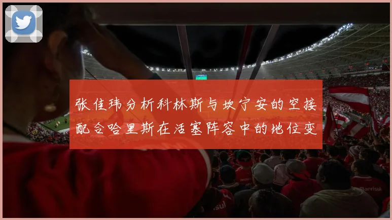 张佳玮分析科林斯与坎宁安的空接配合哈里斯在活塞阵容中的地位变化