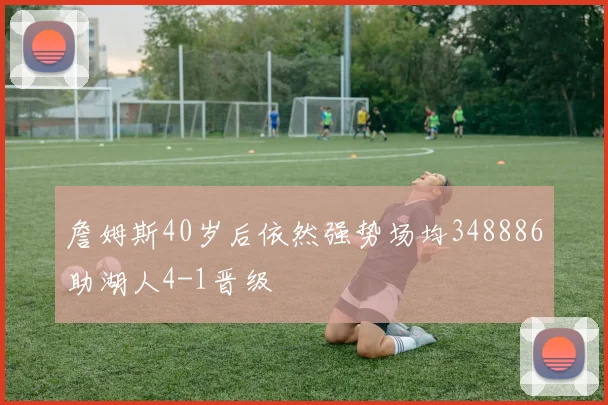 詹姆斯40岁后依然强势场均348886助湖人4-1晋级