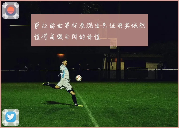 萨拉赫世界杯表现出色证明其依然值得高额合同的价值