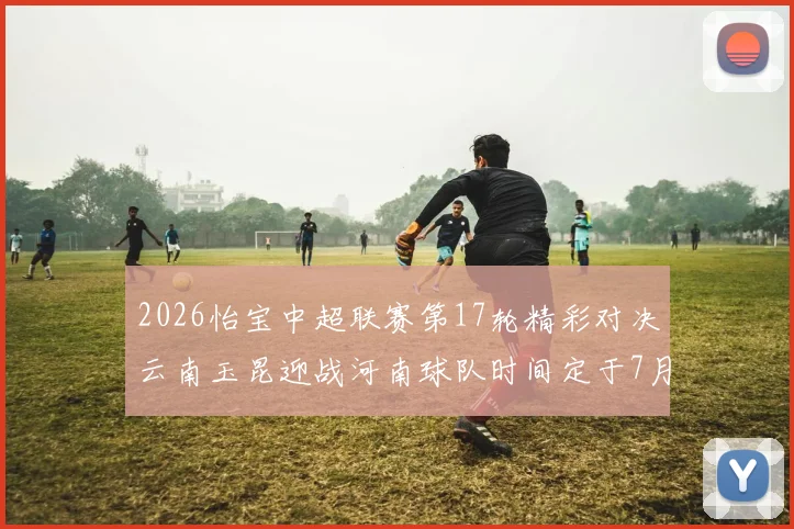 2026怡宝中超联赛第17轮精彩对决云南玉昆迎战河南球队时间定于7月3日晚上20点