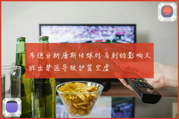 韦德分析唐斯传球对马刺的影响文班出禁区导致护筐空虚