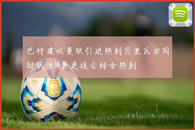 巴特建议曼联引进热刺贝里瓦尔同时认为M费更适合转会热刺