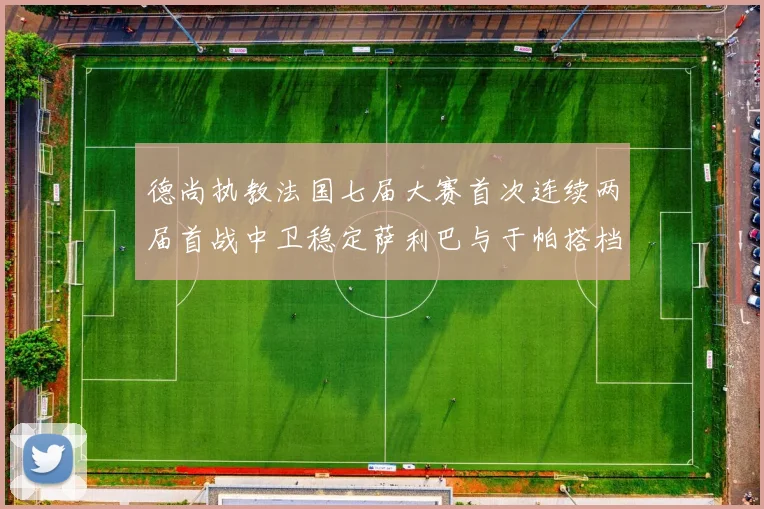 德尚执教法国七届大赛首次连续两届首战中卫稳定萨利巴与于帕搭档