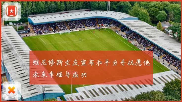 维尼修斯女友宣布和平分手祝愿他未来幸福与成功