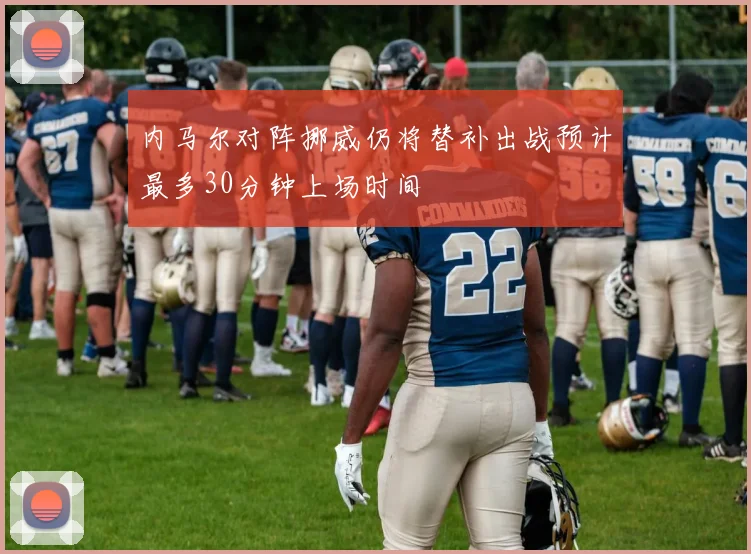 内马尔对阵挪威仍将替补出战预计最多30分钟上场时间