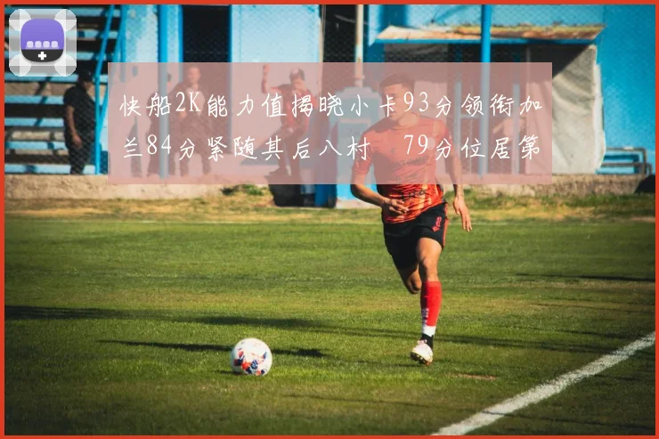 快船2K能力值揭晓小卡93分领衔加兰84分紧随其后八村塁79分位居第三