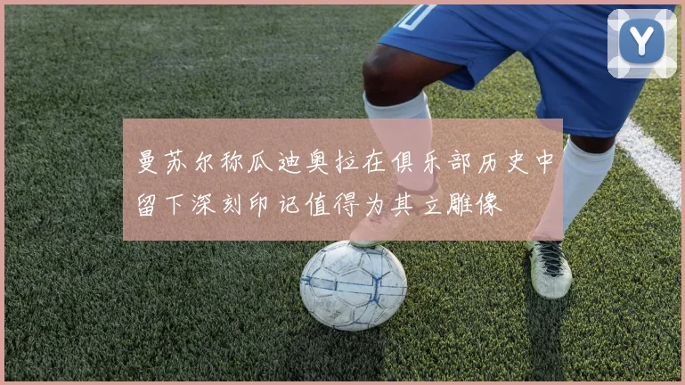 曼苏尔称瓜迪奥拉在俱乐部历史中留下深刻印记值得为其立雕像