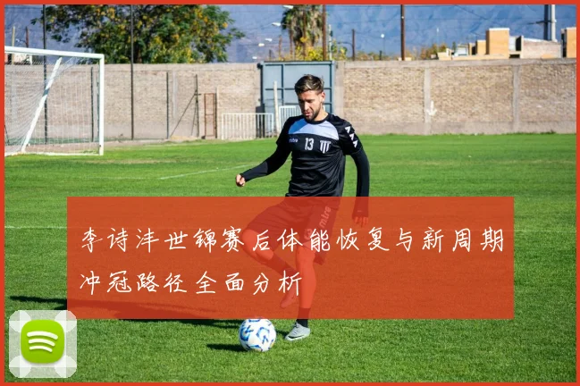 李诗沣世锦赛后体能恢复与新周期冲冠路径全面分析