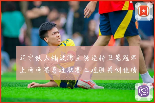 辽宁铁人楠波湾主场逆转卫冕冠军上海海港喜迎联赛三连胜再创佳绩