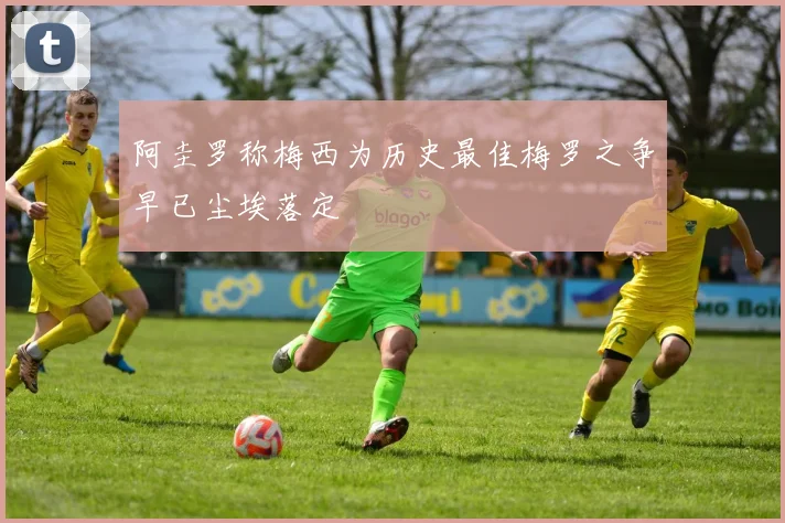 阿圭罗称梅西为历史最佳梅罗之争早已尘埃落定