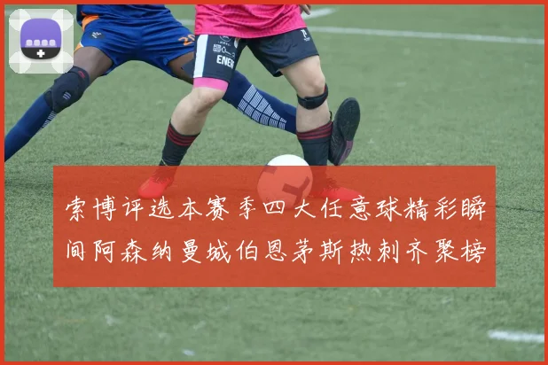 索博评选本赛季四大任意球精彩瞬间阿森纳曼城伯恩茅斯热刺齐聚榜单