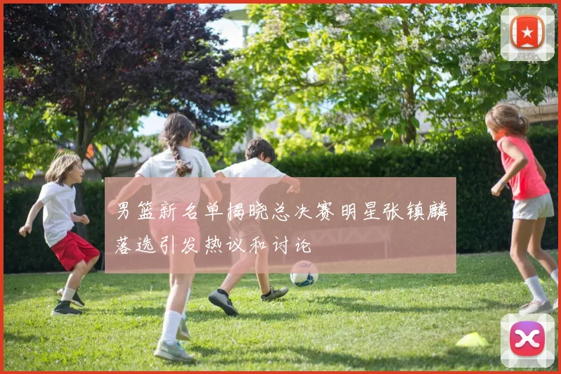 男篮新名单揭晓总决赛明星张镇麟落选引发热议和讨论