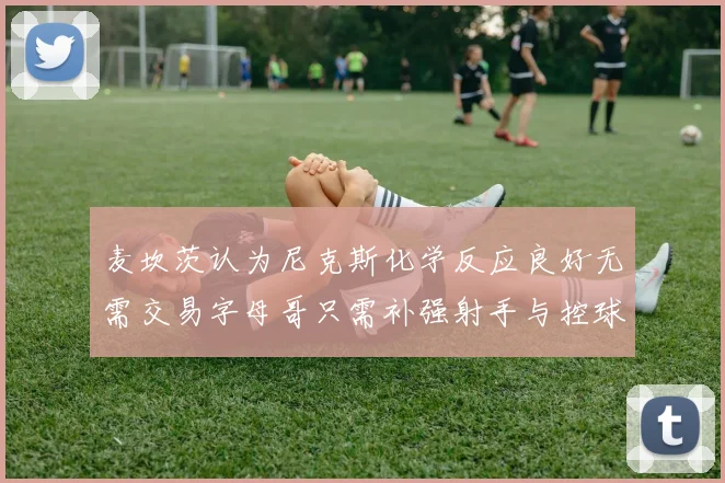 麦坎茨认为尼克斯化学反应良好无需交易字母哥只需补强射手与控球手