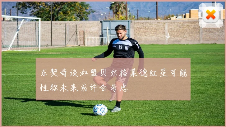 东契奇谈加盟贝尔格莱德红星可能性称未来或许会考虑