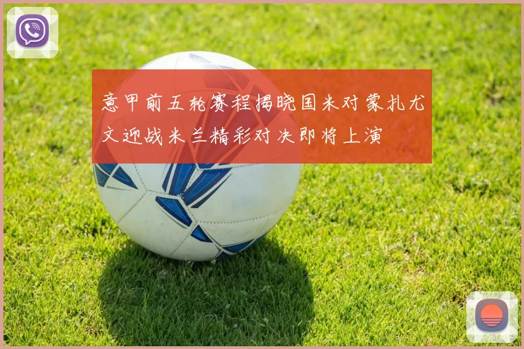 意甲前五轮赛程揭晓国米对蒙扎尤文迎战米兰精彩对决即将上演