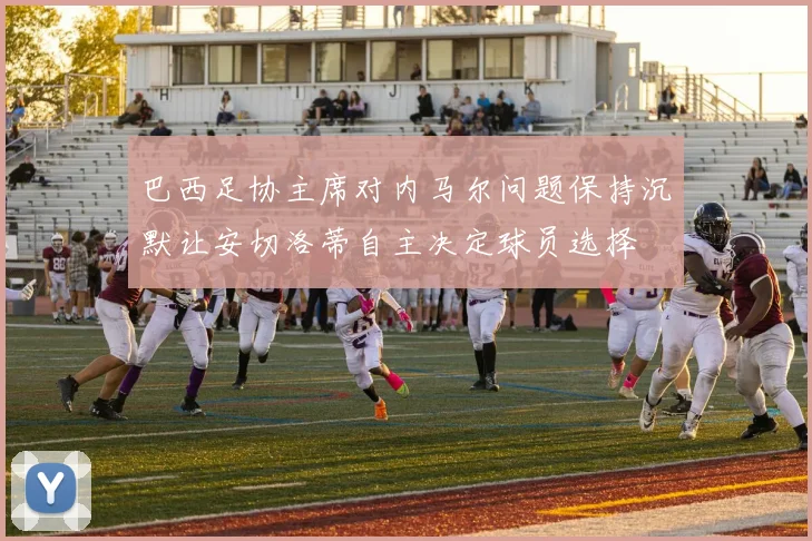 巴西足协主席对内马尔问题保持沉默让安切洛蒂自主决定球员选择