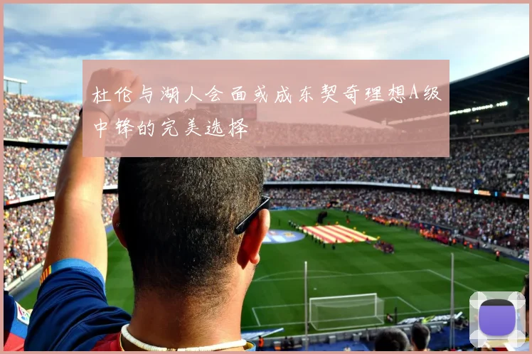 杜伦与湖人会面或成东契奇理想A级中锋的完美选择