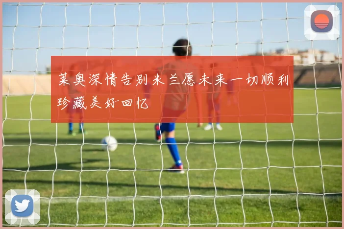 莱奥深情告别米兰愿未来一切顺利珍藏美好回忆