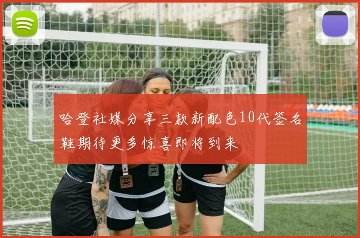 哈登社媒分享三款新配色10代签名鞋期待更多惊喜即将到来